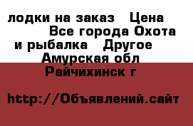 лодки на заказ › Цена ­ 15 000 - Все города Охота и рыбалка » Другое   . Амурская обл.,Райчихинск г.